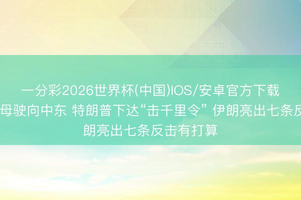 一分彩2026世界杯(中国)IOS/安卓官方下载 好意思航母驶向中东 特朗普下达“击千里令” 伊朗亮出七条反击有打算