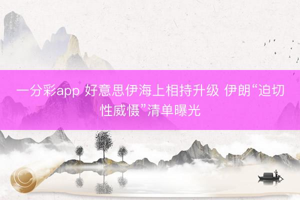 一分彩app 好意思伊海上相持升级 伊朗“迫切性威慑”清单曝光