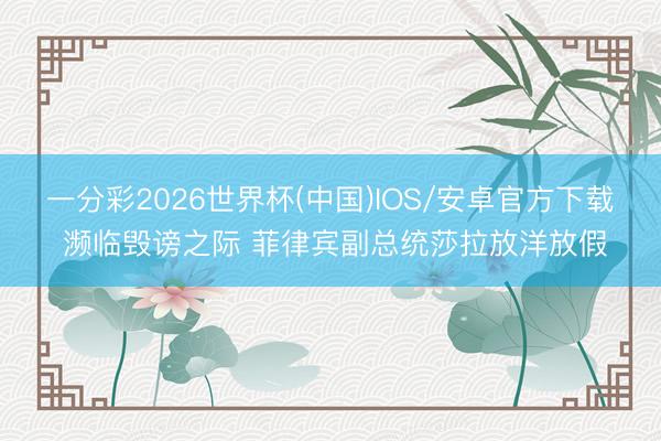 一分彩2026世界杯(中国)IOS/安卓官方下载 濒临毁谤之际 菲律宾副总统莎拉放洋放假
