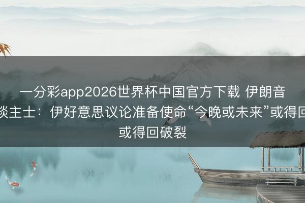 一分彩app2026世界杯中国官方下载 伊朗音书东谈主士：伊好意思议论准备使命“今晚或未来”或得回破裂