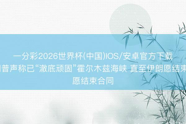 一分彩2026世界杯(中国)IOS/安卓官方下载 特朗普声称已“澈底顽固”霍尔木兹海峡 直至伊朗愿结束合同
