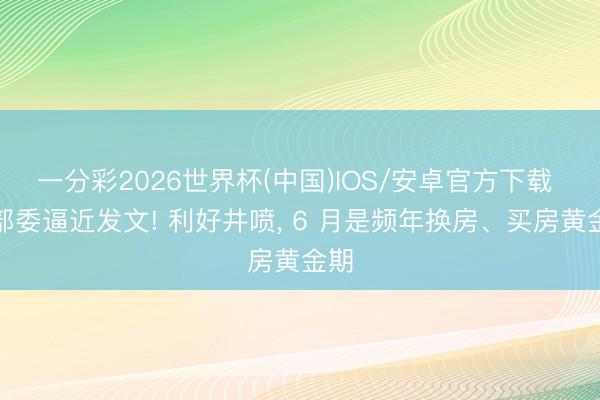一分彩2026世界杯(中国)IOS/安卓官方下载 多部委逼近发文! 利好井喷， 6 月是频年换房、买房黄金期