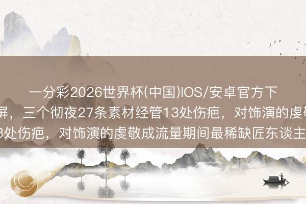 一分彩2026世界杯(中国)IOS/安卓官方下载 张若昀新剧脸印照刷屏，三个彻夜27条素材经管13处伤疤，对饰演的虔敬成流量期间最稀缺匠东谈主精神