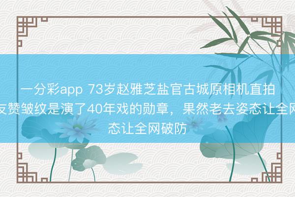 一分彩app 73岁赵雅芝盐官古城原相机直拍，网友赞皱纹是演了40年戏的勋章，果然老去姿态让全网破防