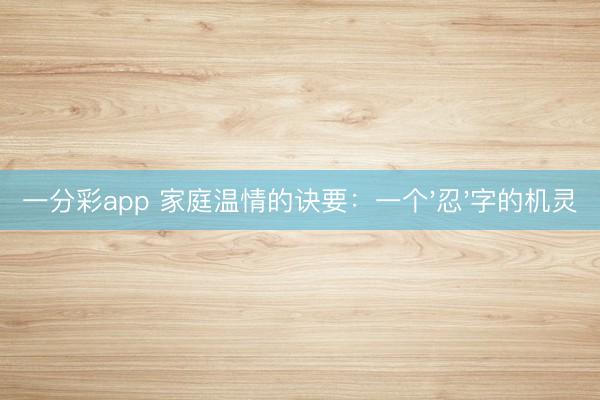 一分彩app 家庭温情的诀要:一个'忍'字的机灵