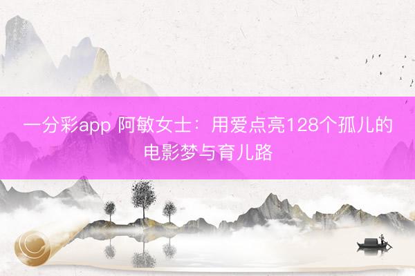 一分彩app 阿敏女士：用爱点亮128个孤儿的电影梦与育儿路