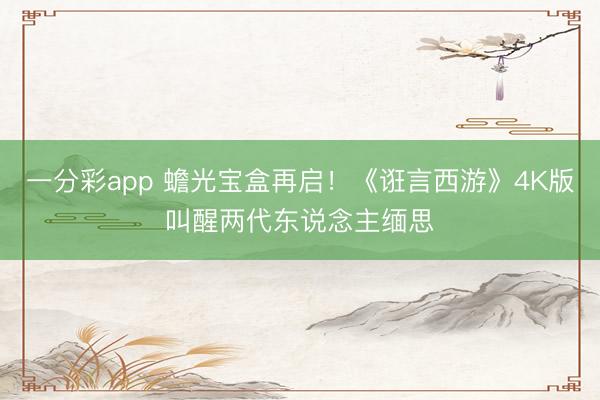 一分彩app 蟾光宝盒再启！《诳言西游》4K版叫醒两代东说念主缅思