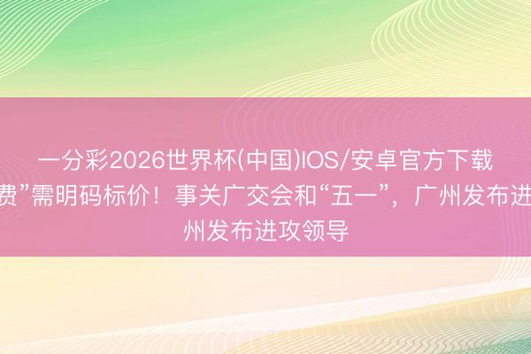 一分彩2026世界杯(中国)IOS/安卓官方下载 “茶位费”需明码标价！事关广交会和“五一”，广州发布进攻领导