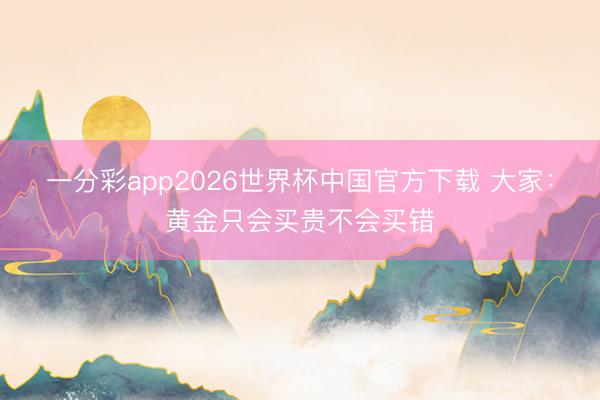 一分彩app2026世界杯中国官方下载 大家：黄金只会买贵不会买错