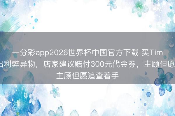 一分彩app2026世界杯中国官方下载 买Tims贝果吃出利弊异物，店家建议赔付300元代金券，主顾但愿追查着手