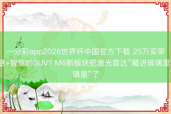 一分彩app2026世界杯中国官方下载 25万买带空悬+智驾的SUV? M6新版块把激光雷达“藏进玻璃里”了