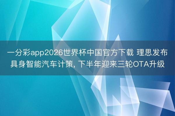 一分彩app2026世界杯中国官方下载 理思发布具身智能汽车计策， 下半年迎来三轮OTA升级