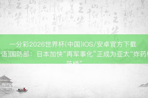 一分彩2026世界杯(中国)IOS/安卓官方下载 [双语]国防部：日本加快“再军事化”正成为亚太“炸药桶”
