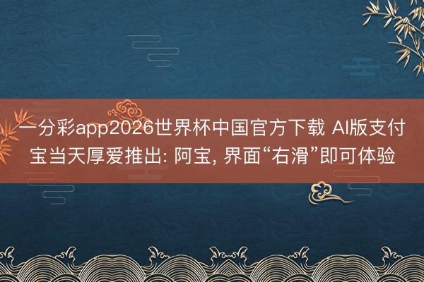 一分彩app2026世界杯中国官方下载 AI版支付宝当天厚爱推出: 阿宝， 界面“右滑”即可体验
