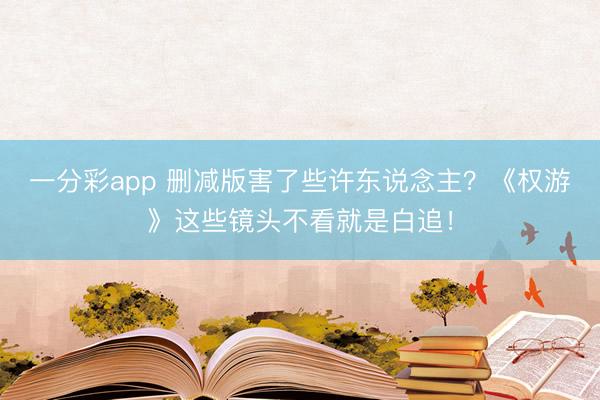 一分彩app 删减版害了些许东说念主？《权游》这些镜头不看就是白追！