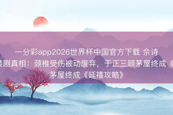一分彩app2026世界杯中国官方下载 佘诗曼拒演古装剧真相：颈椎受伤被动废弃，于正三顾茅屋终成《延禧攻略》