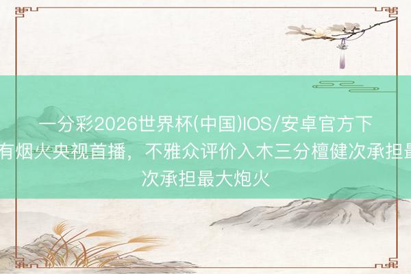 一分彩2026世界杯(中国)IOS/安卓官方下载 爱情有烟火央视首播，不雅众评价入木三分檀健次承担最大炮火