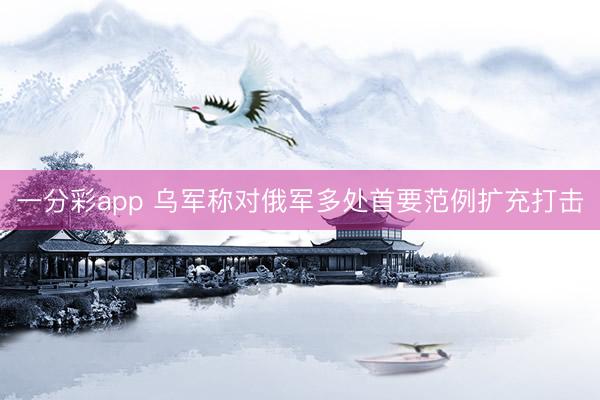 一分彩app 乌军称对俄军多处首要范例扩充打击