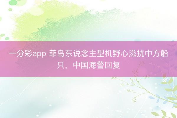 一分彩app 菲岛东说念主型机野心滋扰中方船只，中国海警回复