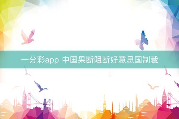 一分彩app 中国果断阻断好意思国制裁