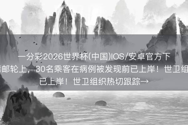 一分彩2026世界杯(中国)IOS/安卓官方下载 涉汉坦病毒邮轮上，30名乘客在病例被发现前已上岸！世卫组织热切跟踪→