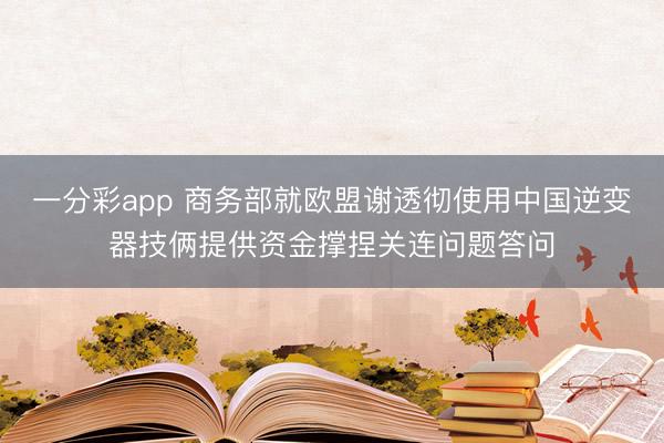 一分彩app 商务部就欧盟谢透彻使用中国逆变器技俩提供资金撑捏关连问题答问