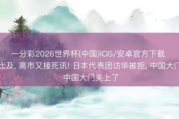 一分彩2026世界杯(中国)IOS/安卓官方下载 稀土没比及， 高市又接死讯! 日本代表团访华被拒， 中国大门关上了