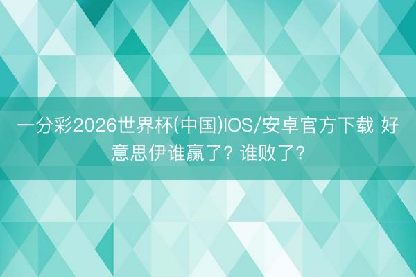 一分彩2026世界杯(中国)IOS/安卓官方下载 好意思伊谁赢了? 谁败了?