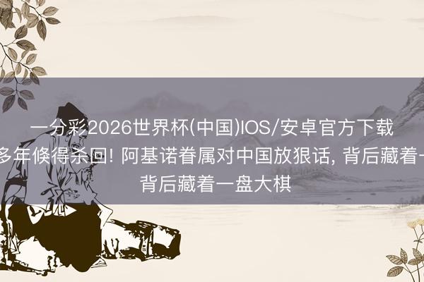 一分彩2026世界杯(中国)IOS/安卓官方下载 千里寂多年倏得杀回! 阿基诺眷属对中国放狠话, 背后藏着一盘大棋