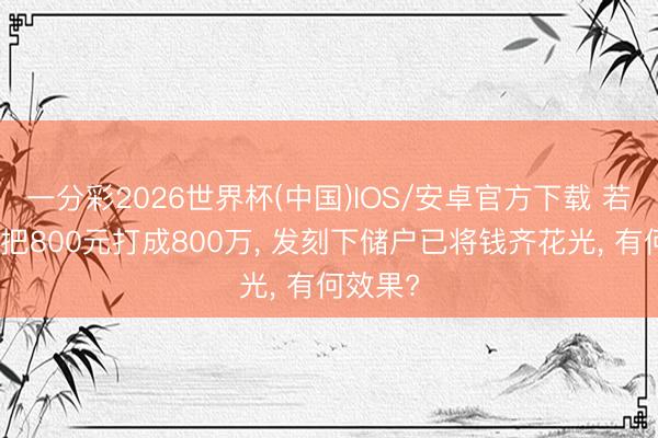 一分彩2026世界杯(中国)IOS/安卓官方下载 若银行错把800元打成800万， 发刻下储户已将钱齐花光， 有何效果?