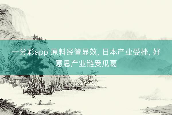 一分彩app 原料经管显效， 日本产业受挫， 好意思产业链受瓜葛