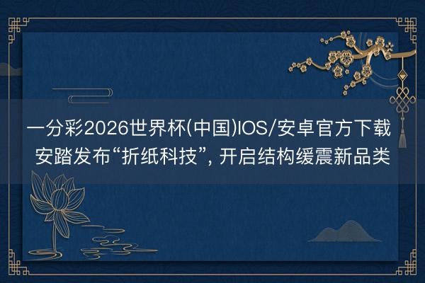 一分彩2026世界杯(中国)IOS/安卓官方下载 安踏发布“折纸科技”， 开启结构缓震新品类