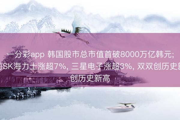 一分彩app 韩国股市总市值首破8000万亿韩元;此前SK海力士涨超7%， 三星电子涨超3%， 双双创历史新高