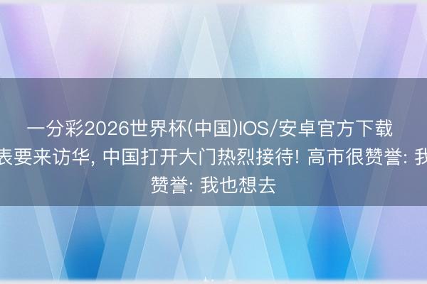 一分彩2026世界杯(中国)IOS/安卓官方下载 日本代表要来访华， 中国打开大门热烈接待! 高市很赞誉: 我也想去