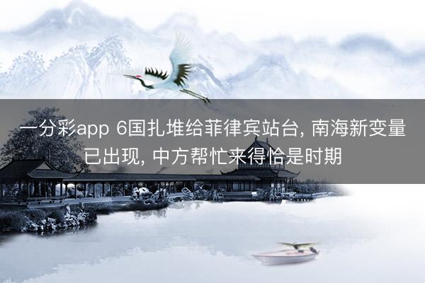 一分彩app 6国扎堆给菲律宾站台， 南海新变量已出现， 中方帮忙来得恰是时期