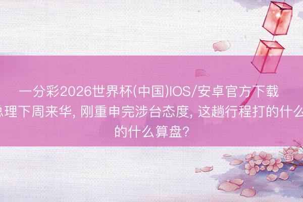 一分彩2026世界杯(中国)IOS/安卓官方下载 韩国总理下周来华， 刚重申完涉台态度， 这趟行程打的什么算盘?