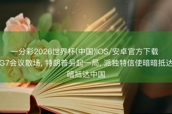 一分彩2026世界杯(中国)IOS/安卓官方下载 不等G7会议散场, 特朗普另起一局, 派独特信使暗暗抵达中国
