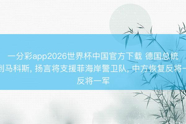 一分彩app2026世界杯中国官方下载 德国总统见到马科斯， 扬言将支援菲海岸警卫队， 中方恢复反将一军