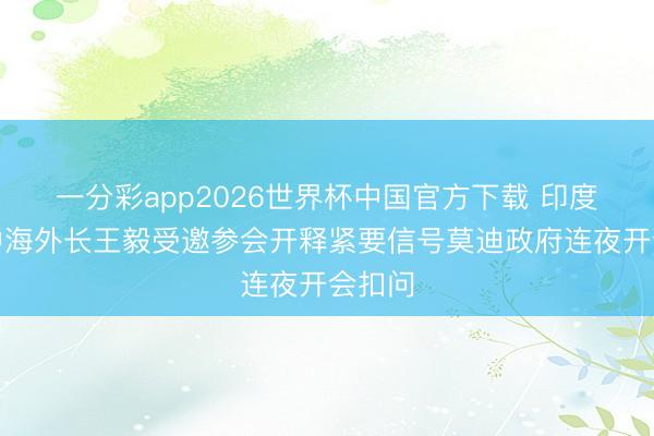 一分彩app2026世界杯中国官方下载 印度欣慰中海外长王毅受邀参会开释紧要信号莫迪政府连夜开会扣问