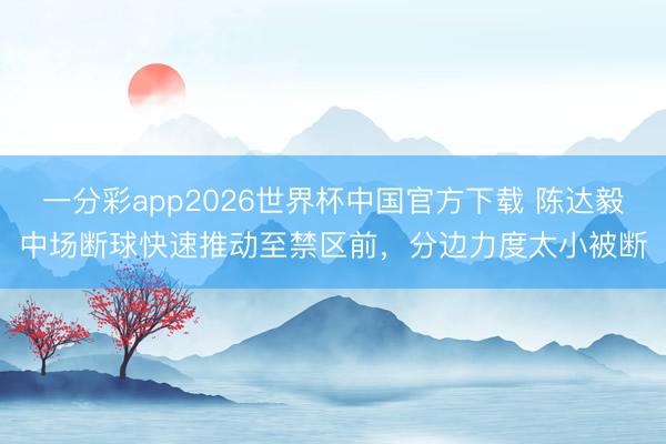 一分彩app2026世界杯中国官方下载 陈达毅中场断球快速推动至禁区前，分边力度太小被断