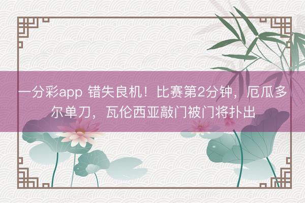 一分彩app 错失良机！比赛第2分钟，厄瓜多尔单刀，瓦伦西亚敲门被门将扑出