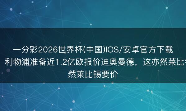 一分彩2026世界杯(中国)IOS/安卓官方下载 记者:利物浦准备近1.2亿欧报价迪奥曼德,这亦然莱比锡要价
